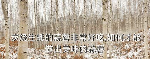  炭燒生蠔的蒜蓉非常好吃,如何才能做出美味的蒜蓉