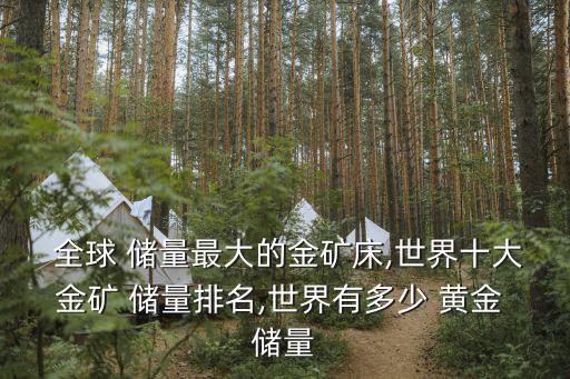  全球 儲量最大的金礦床,世界十大金礦 儲量排名,世界有多少 黃金 儲量