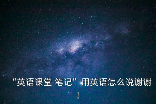 “英語課堂 筆記”用英語怎么說謝謝!