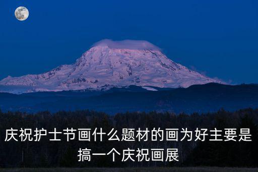 畫醫(yī)護(hù)人員，慶祝護(hù)士節(jié)畫什么題材的畫為好主要是搞一個(gè)慶祝畫展