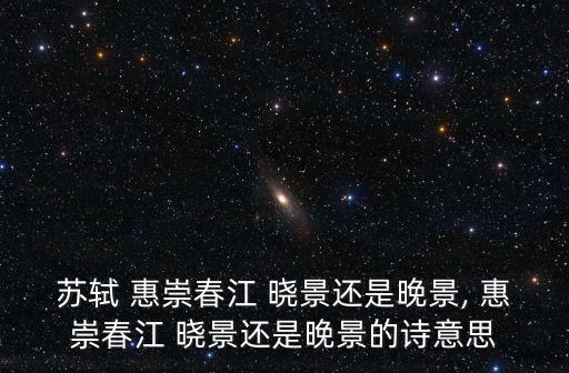 蘇軾 惠崇春江 曉景還是晚景, 惠崇春江 曉景還是晚景的詩(shī)意思