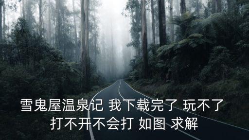雪鬼屋溫泉記 我下載完了 玩不了 打不開不會打 如圖 求解