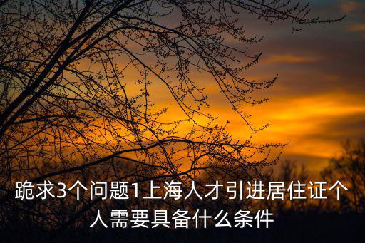 跪求3個問題1上海人才引進居住證個人需要具備什么條件