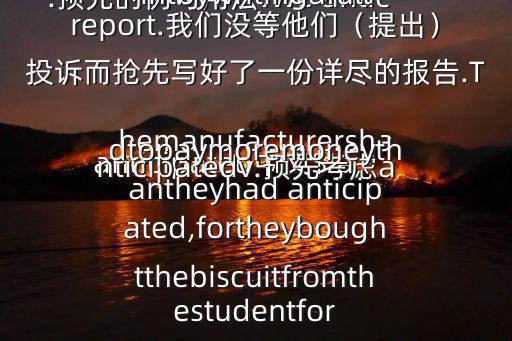  anticipated中文$ anticipatedv.預先考慮a.預先的例句用法:We anticipatedtheircomplaintbywritingafullreport.我們沒等他們（提出）投訴而搶先寫好了一份詳盡的報告.Themanufacturershadtopaymoremoneythantheyhad anticipated,fortheyboughtthebiscuitfromthestudentfor