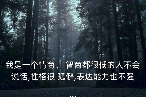 我是一個(gè)情商、 智商都很低的人不會說話,性格很 孤僻,表達(dá)能力也不強(qiáng)...