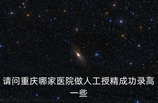 請問重慶哪家醫院做人工授精成功錄高一些