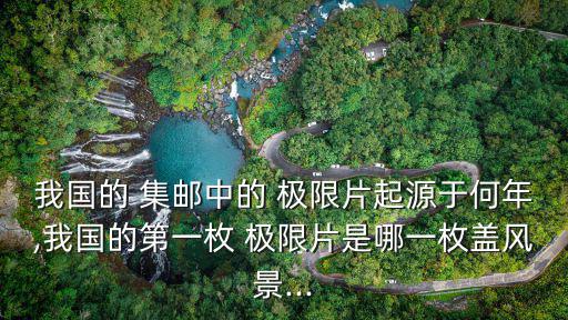 我國的 集郵中的 極限片起源于何年,我國的第一枚 極限片是哪一枚蓋風(fēng)景...