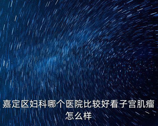 嘉定區婦科哪個醫院比較好看子宮肌瘤怎么樣