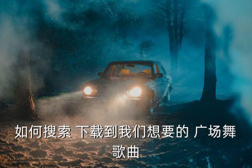 如何搜索 下載到我們想要的 廣場舞歌曲
