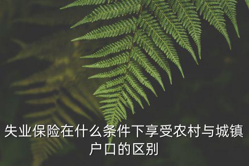 失業(yè)保險(xiǎn)在什么條件下享受農(nóng)村與城鎮(zhèn)戶口的區(qū)別