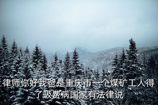 律師你好我爸是重慶市一個煤礦工人得了吸費病國家有法律說