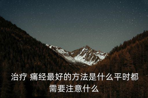 治療 痛經(jīng)最好的方法是什么平時都需要注意什么
