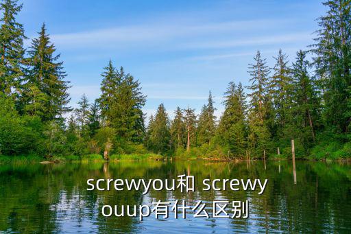  screwyou和 screwyouup有什么區(qū)別