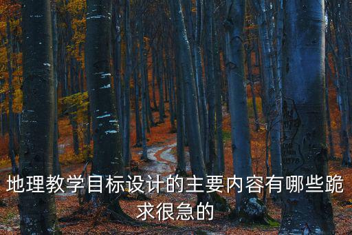 地理教學目標設計的主要內容有哪些跪求很急的