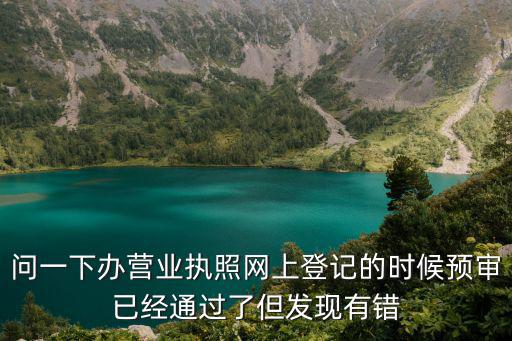 問一下辦營業(yè)執(zhí)照網(wǎng)上登記的時(shí)候預(yù)審已經(jīng)通過了但發(fā)現(xiàn)有錯(cuò)