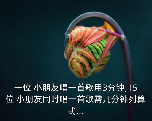 一位 小朋友唱一首歌用3分鐘,15位 小朋友同時唱一首歌需幾分鐘列算式...