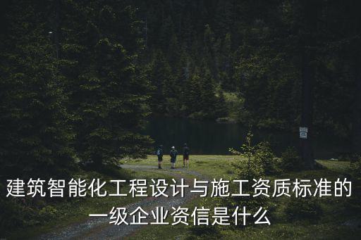 建筑智能化工程設(shè)計(jì)與施工資質(zhì)標(biāo)準(zhǔn)的一級(jí)企業(yè)資信是什么