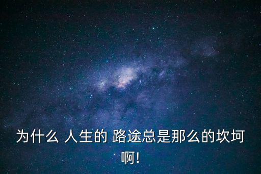 為什么 人生的 路途總是那么的坎坷啊!