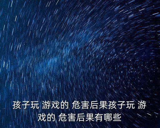 孩子玩 游戲的 危害后果孩子玩 游戲的 危害后果有哪些