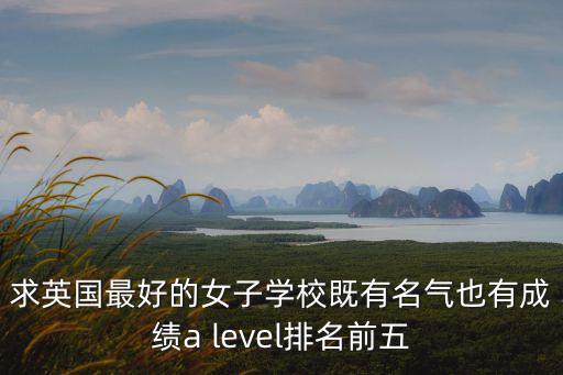 求英國最好的女子學校既有名氣也有成績a level排名前五