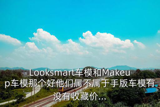 Looksmart車模和Makeup車模那個好他們屬不屬于手版車模有沒有收藏價...
