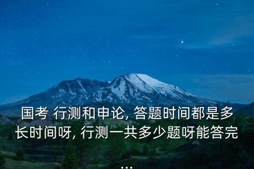 國考 行測和申論, 答題時間都是多長時間呀, 行測一共多少題呀能答完...