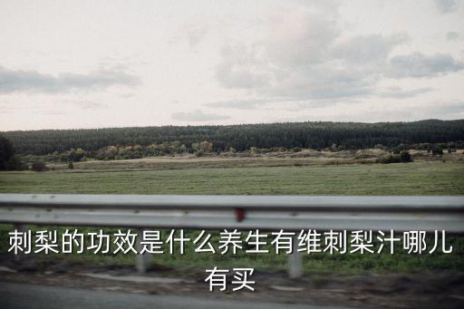 刺梨的功效是什么養(yǎng)生有維刺梨汁哪兒有買