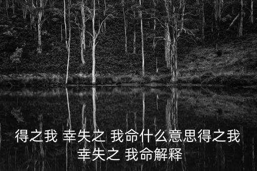 得之我 幸失之 我命什么意思得之我 幸失之 我命解釋