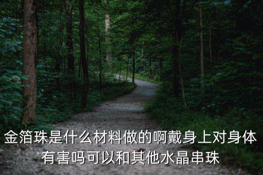 金箔珠是什么材料做的啊戴身上對身體有害嗎可以和其他水晶串珠