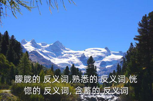 朦朧的 反義詞,熟悉的 反義詞,恍惚的 反義詞, 含蓄的 反義詞