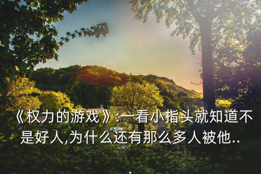 《權(quán)力的游戲》:一看小指頭就知道不是好人,為什么還有那么多人被他...