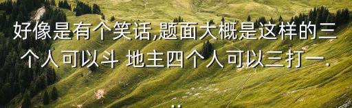好像是有個(gè)笑話,題面大概是這樣的三個(gè)人可以斗 地主四個(gè)人可以三打一...