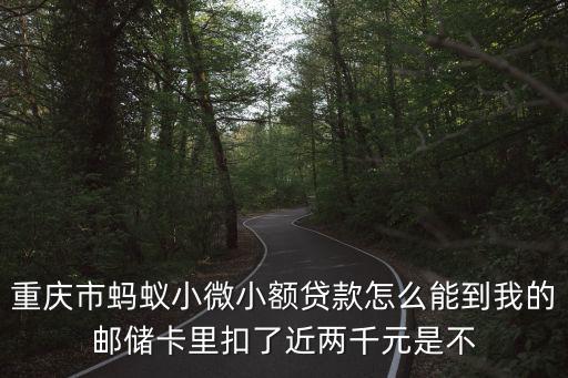 重慶市螞蟻小微小額貸款怎么能到我的郵儲(chǔ)卡里扣了近兩千元是不