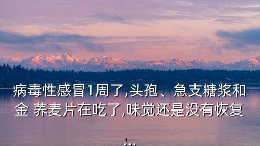 病毒性感冒1周了,頭孢、急支糖漿和金 蕎麥片在吃了,味覺還是沒有恢復(fù)...