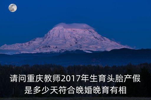 請問重慶教師2017年生育頭胎產假是多少天符合晚婚晚育有相