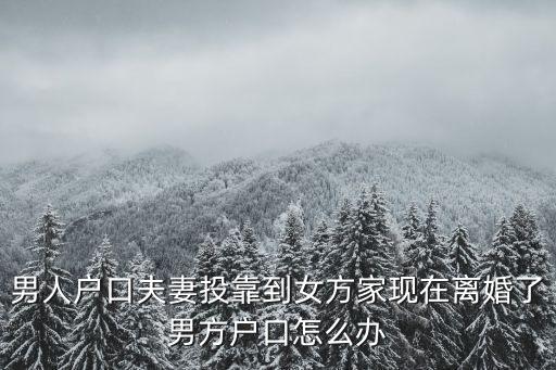 男人戶口夫妻投靠到女方家現在離婚了男方戶口怎么辦