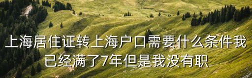 上海居住證轉上海戶口需要什么條件我已經滿了7年但是我沒有職