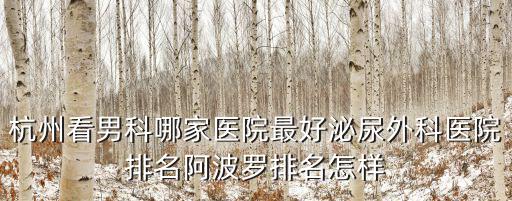 杭州看男科哪家醫院最好泌尿外科醫院排名阿波羅排名怎樣