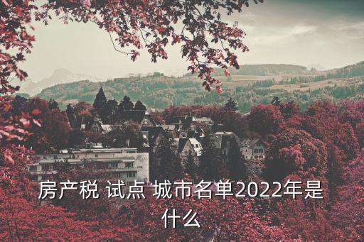 房產稅 試點 城市名單2022年是什么