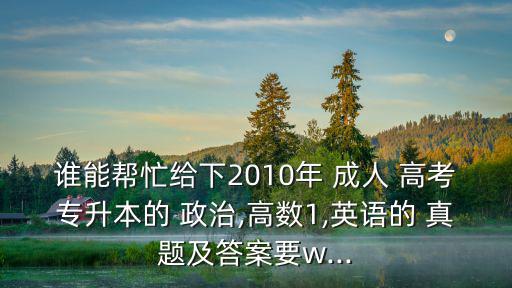 成人高考政治歷年真題,中考科目為:語文、數學、英語、政治史