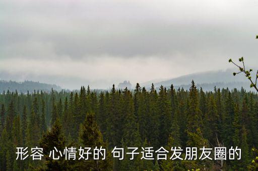 形容 心情好的 句子適合發(fā)朋友圈的