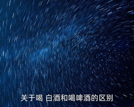 關(guān)于喝 白酒和喝啤酒的區(qū)別