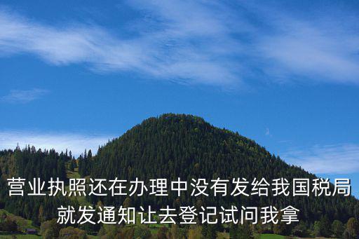 營(yíng)業(yè)執(zhí)照還在辦理中沒(méi)有發(fā)給我國(guó)稅局就發(fā)通知讓去登記試問(wèn)我拿