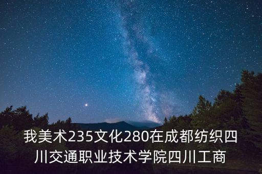 我美術(shù)235文化280在成都紡織四川交通職業(yè)技術(shù)學(xué)院四川工商