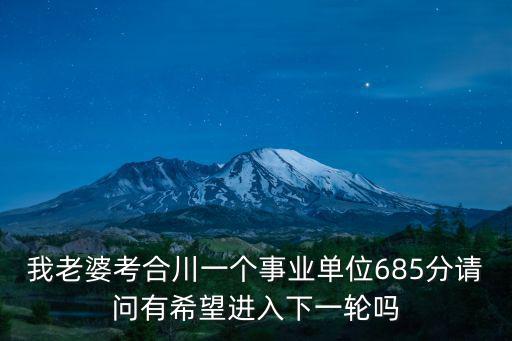 我老婆考合川一個事業單位685分請問有希望進入下一輪嗎