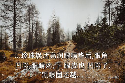 ...珍珠煥活亮潤眼精華后,眼角 凹陷,眼睛疼,下 眼皮也 凹陷了,黑眼圈還越...