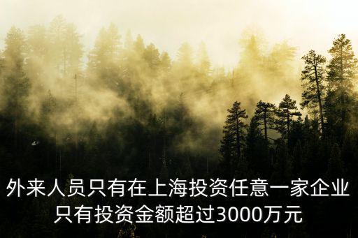 外來人員只有在上海投資任意一家企業只有投資金額超過3000萬元