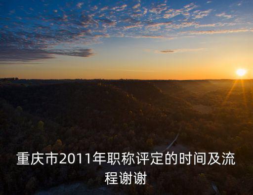 重慶市2011年職稱評定的時間及流程謝謝