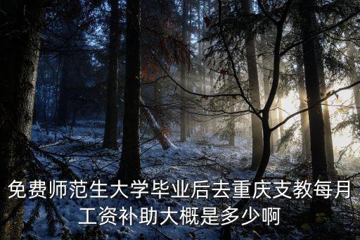 免費師范生大學畢業后去重慶支教每月工資補助大概是多少啊