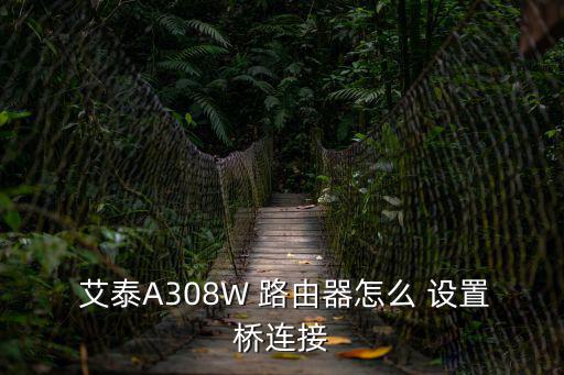  艾泰A308W 路由器怎么 設置橋連接